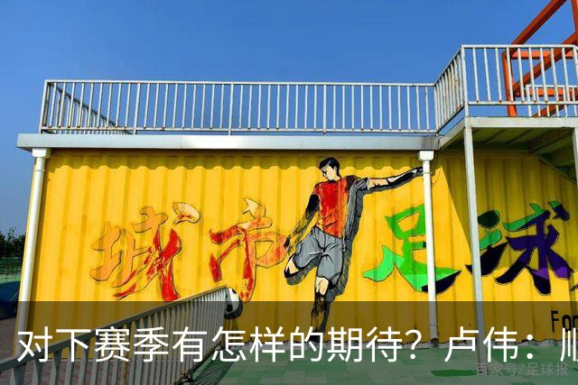 对下赛季有怎样的期待？卢伟：顺其自然 我们还有很大提升空间